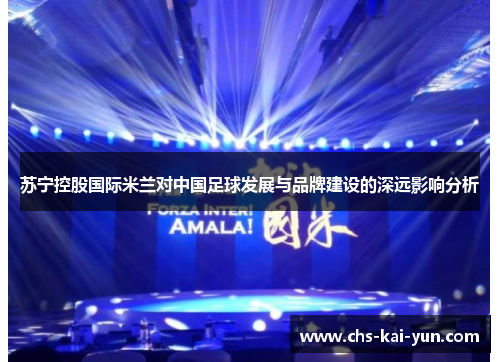 苏宁控股国际米兰对中国足球发展与品牌建设的深远影响分析