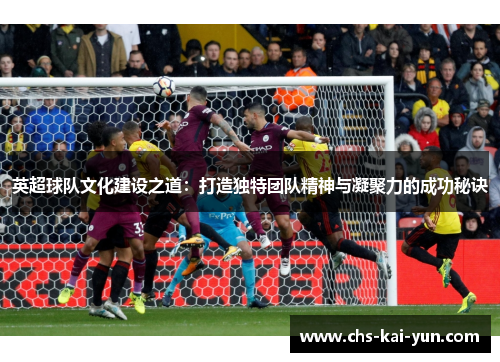 英超球队文化建设之道：打造独特团队精神与凝聚力的成功秘诀