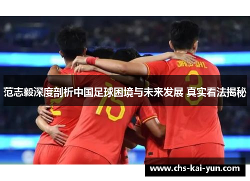 范志毅深度剖析中国足球困境与未来发展 真实看法揭秘