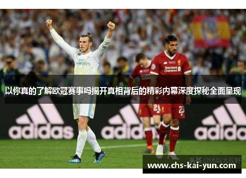 以你真的了解欧冠赛事吗揭开真相背后的精彩内幕深度探秘全面呈现