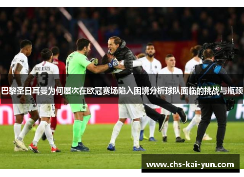 巴黎圣日耳曼为何屡次在欧冠赛场陷入困境分析球队面临的挑战与瓶颈 巴黎圣日耳曼为何屡次在欧冠赛场陷入困境分析球队面临的挑战与瓶颈