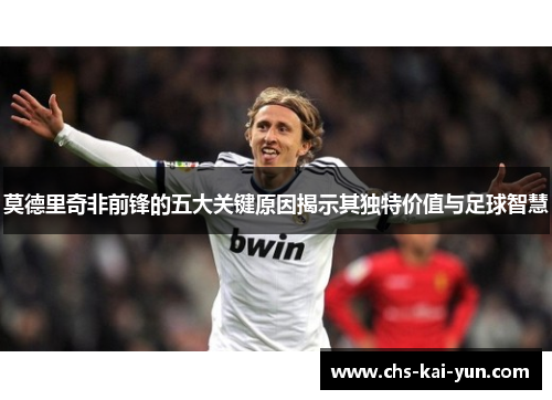 莫德里奇非前锋的五大关键原因揭示其独特价值与足球智慧