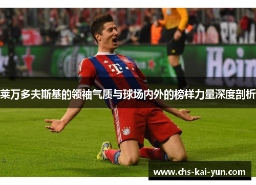 莱万多夫斯基的领袖气质与球场内外的榜样力量深度剖析