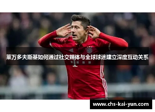 莱万多夫斯基如何通过社交媒体与全球球迷建立深度互动关系