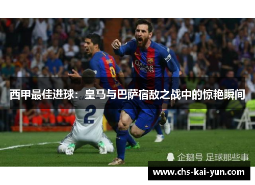 西甲最佳进球：皇马与巴萨宿敌之战中的惊艳瞬间