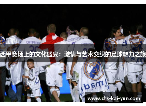 西甲赛场上的文化盛宴：激情与艺术交织的足球魅力之旅