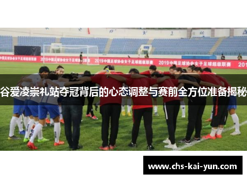 谷爱凌崇礼站夺冠背后的心态调整与赛前全方位准备揭秘