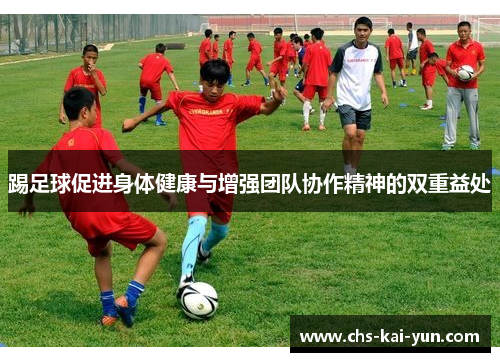 踢足球促进身体健康与增强团队协作精神的双重益处
