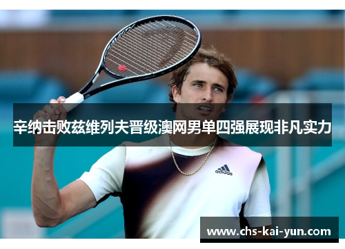 辛纳击败兹维列夫晋级澳网男单四强展现非凡实力