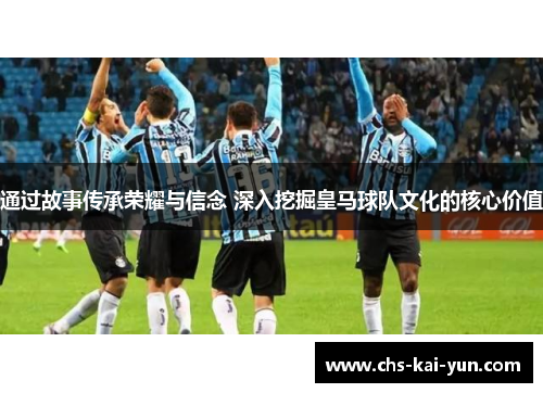 通过故事传承荣耀与信念 深入挖掘皇马球队文化的核心价值