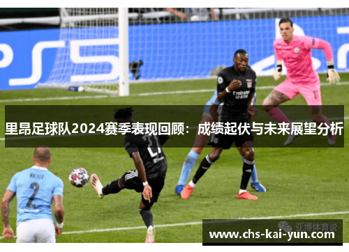 里昂足球队2024赛季表现回顾：成绩起伏与未来展望分析