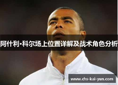 阿什利·科尔场上位置详解及战术角色分析 阿什利·科尔场上位置详解及战术角色分析