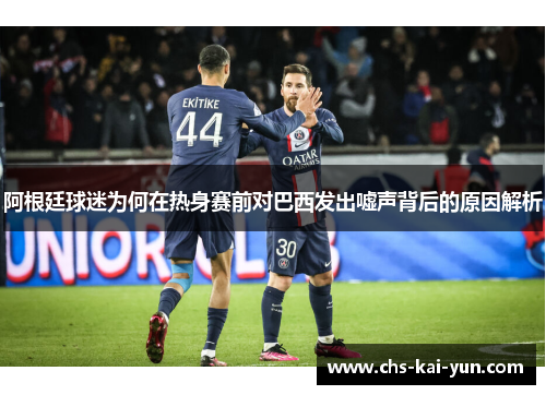 阿根廷球迷为何在热身赛前对巴西发出嘘声背后的原因解析