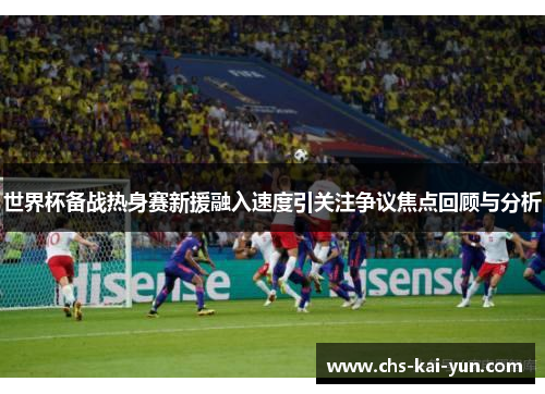 世界杯备战热身赛新援融入速度引关注争议焦点回顾与分析