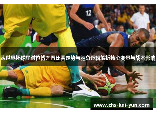 从世界杯球星对位博弈看比赛走势与胜负逻辑解析核心变量与战术影响