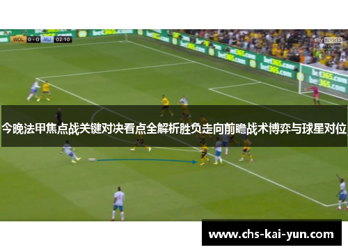 今晚法甲焦点战关键对决看点全解析胜负走向前瞻战术博弈与球星对位
