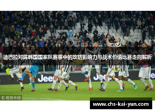 迪巴拉对阵韩国国家队赛事中的攻防影响力与战术价值比赛走向解析