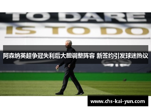 阿森纳英超争冠失利后大胆调整阵容 新签约引发球迷热议 阿森纳英超争冠失利后大胆调整阵容 新签约引发球迷热议