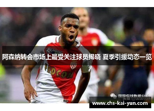 阿森纳转会市场上最受关注球员揭晓 夏季引援动态一览