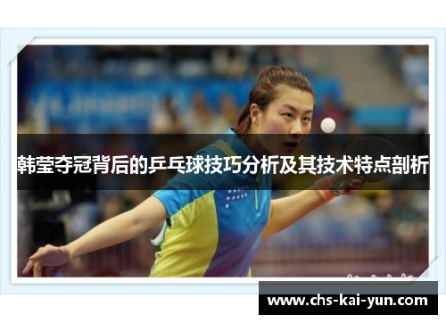 韩莹夺冠背后的乒乓球技巧分析及其技术特点剖析