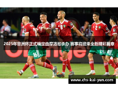 2025年非洲杯正式确定由摩洛哥承办 赛事将迎来全新精彩篇章