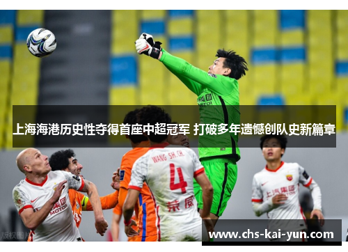 上海海港历史性夺得首座中超冠军 打破多年遗憾创队史新篇章 上海海港历史性夺得首座中超冠军 打破多年遗憾创队史新篇章