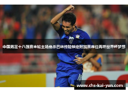 中国男足十八强赛末轮主场绝杀巴林惊险锁定附加赛席位再燃世界杯梦想