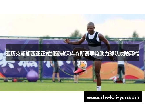 亚历克斯加西亚正式加盟勒沃库森新赛季将助力球队攻防两端