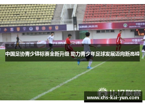 中国足协青少锦标赛全新升级 助力青少年足球发展迈向新高峰 中国足协青少锦标赛全新升级 助力青少年足球发展迈向新高峰