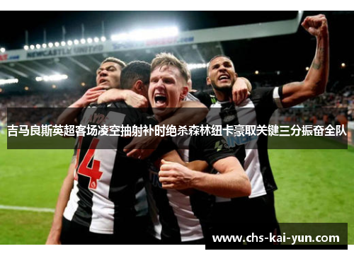 吉马良斯英超客场凌空抽射补时绝杀森林纽卡豪取关键三分振奋全队