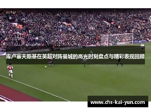 库卢塞夫斯基在英超对阵曼城的高光时刻盘点与精彩表现回顾