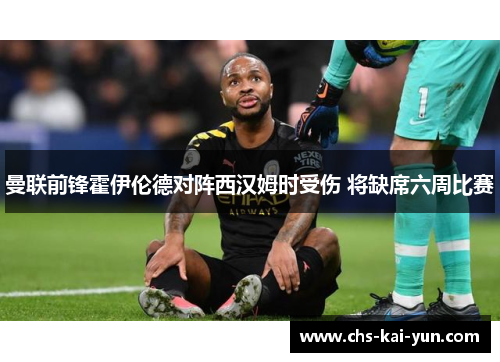 曼联前锋霍伊伦德对阵西汉姆时受伤 将缺席六周比赛 曼联前锋霍伊伦德对阵西汉姆时受伤 将缺席六周比赛