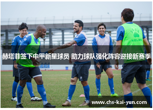 赫塔菲签下中甲新星球员 助力球队强化阵容迎接新赛季