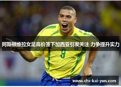 阿斯顿维拉女足高价签下加西亚引发关注 力争提升实力
