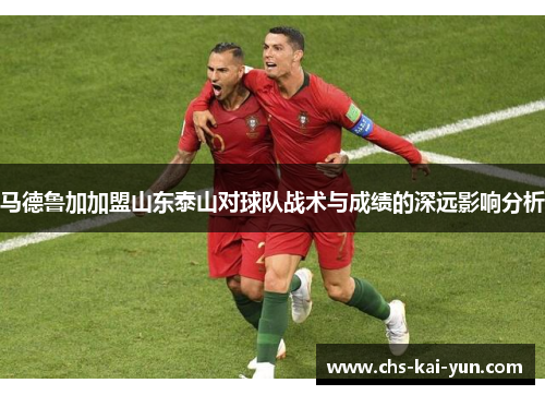 马德鲁加加盟山东泰山对球队战术与成绩的深远影响分析