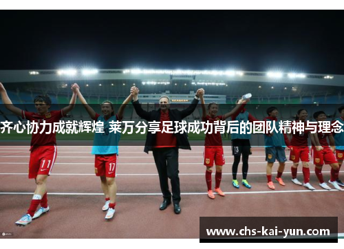 齐心协力成就辉煌 莱万分享足球成功背后的团队精神与理念