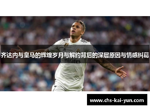 齐达内与皇马的辉煌岁月与解约背后的深层原因与情感纠葛