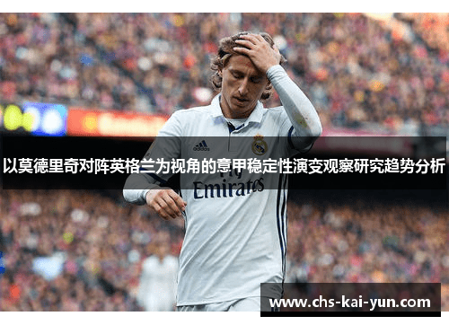 以莫德里奇对阵英格兰为视角的意甲稳定性演变观察研究趋势分析
