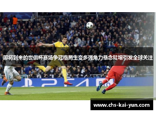 即将到来的世俱杯赛场争冠格局生变多强角力悬念陡增引发全球关注