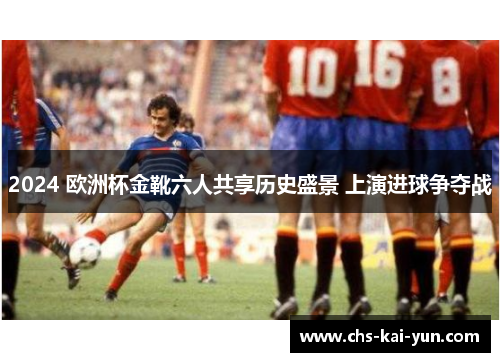 2024 欧洲杯金靴六人共享历史盛景 上演进球争夺战