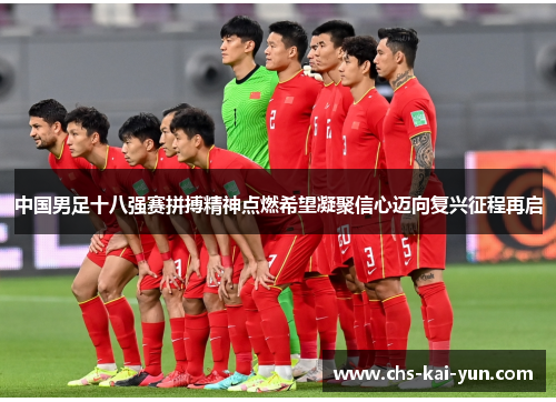 中国男足十八强赛拼搏精神点燃希望凝聚信心迈向复兴征程再启 中国男足十八强赛拼搏精神点燃希望凝聚信心迈向复兴征程再启