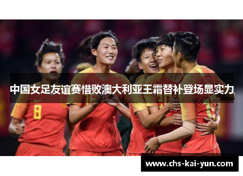 中国女足友谊赛惜败澳大利亚王霜替补登场显实力