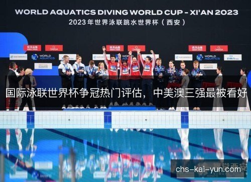 国际泳联世界杯争冠热门评估，中美澳三强最被看好