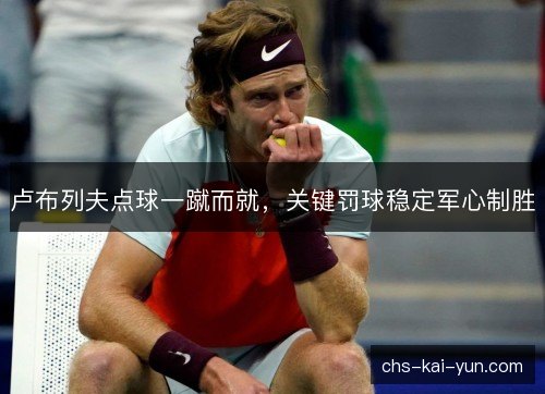 卢布列夫点球一蹴而就，关键罚球稳定军心制胜