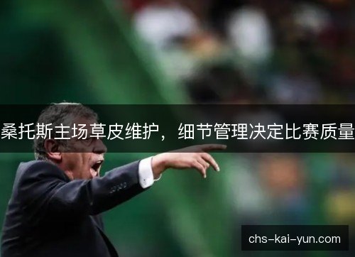 桑托斯主场草皮维护，细节管理决定比赛质量