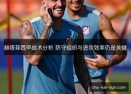 赫塔菲西甲战术分析 防守组织与进攻效率仍是关键